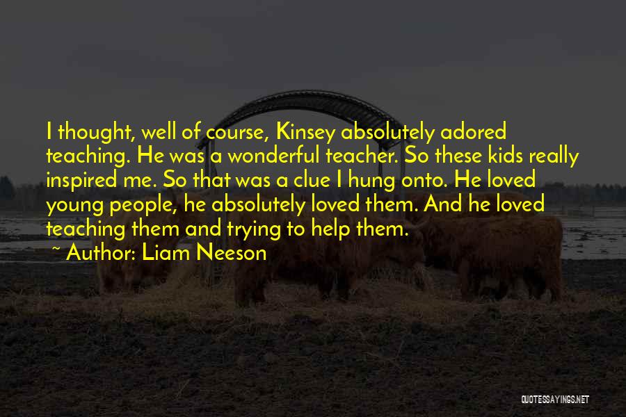 Liam Neeson Quotes: I Thought, Well Of Course, Kinsey Absolutely Adored Teaching. He Was A Wonderful Teacher. So These Kids Really Inspired Me.