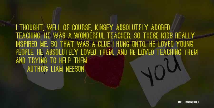 Liam Neeson Quotes: I Thought, Well Of Course, Kinsey Absolutely Adored Teaching. He Was A Wonderful Teacher. So These Kids Really Inspired Me.