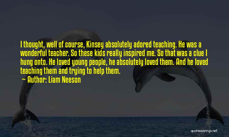 Liam Neeson Quotes: I Thought, Well Of Course, Kinsey Absolutely Adored Teaching. He Was A Wonderful Teacher. So These Kids Really Inspired Me.