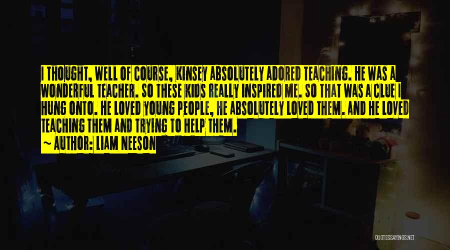 Liam Neeson Quotes: I Thought, Well Of Course, Kinsey Absolutely Adored Teaching. He Was A Wonderful Teacher. So These Kids Really Inspired Me.