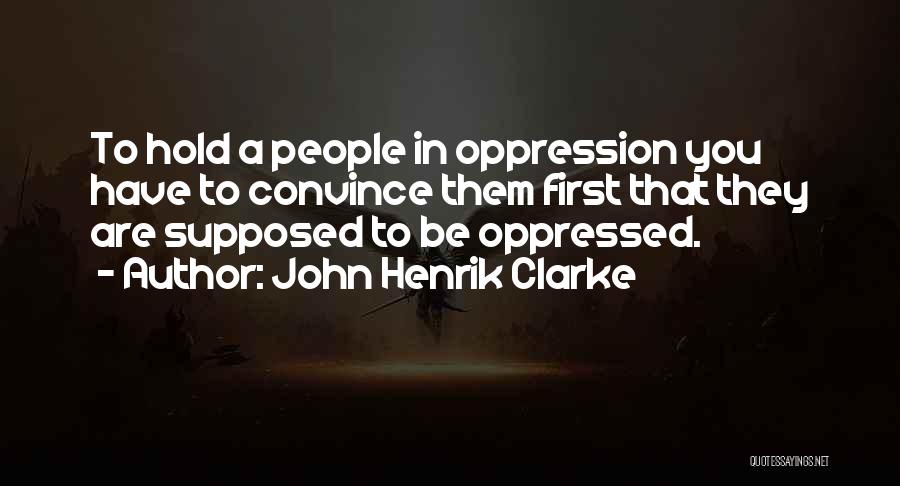 John Henrik Clarke Quotes: To Hold A People In Oppression You Have To Convince Them First That They Are Supposed To Be Oppressed.