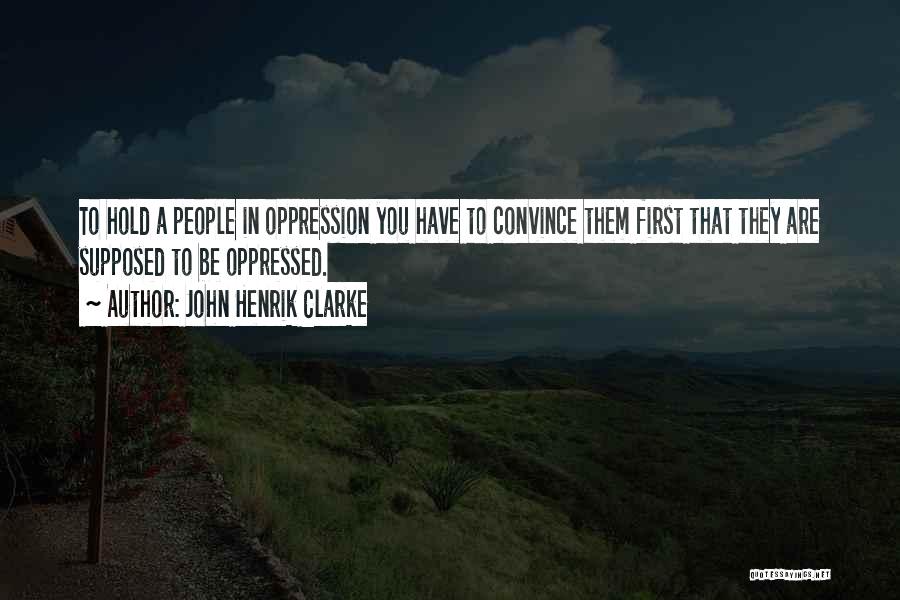 John Henrik Clarke Quotes: To Hold A People In Oppression You Have To Convince Them First That They Are Supposed To Be Oppressed.
