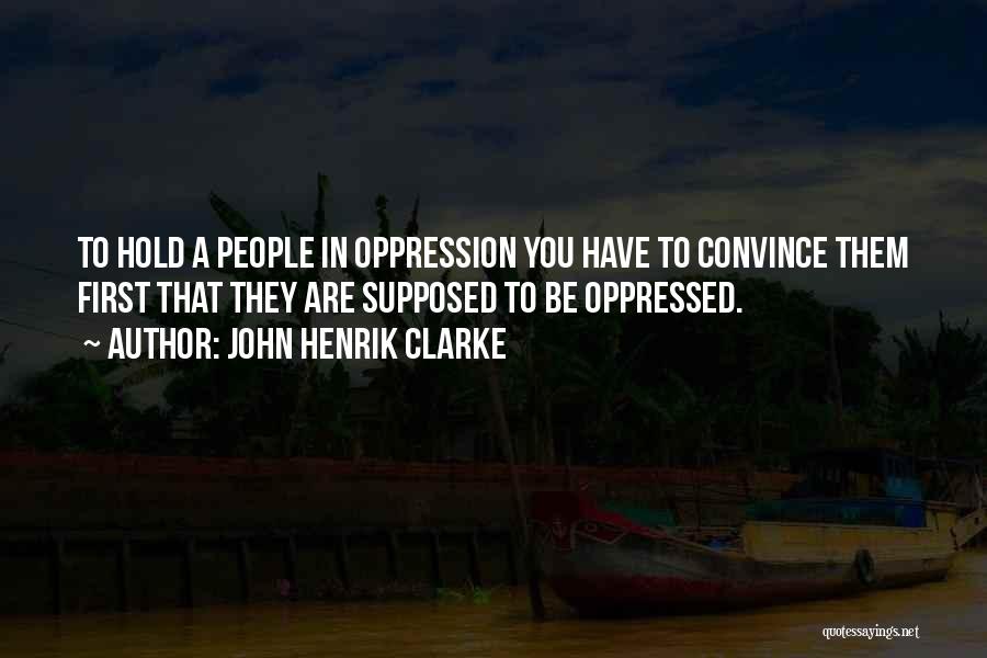John Henrik Clarke Quotes: To Hold A People In Oppression You Have To Convince Them First That They Are Supposed To Be Oppressed.
