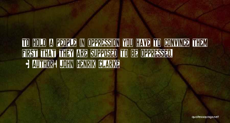 John Henrik Clarke Quotes: To Hold A People In Oppression You Have To Convince Them First That They Are Supposed To Be Oppressed.