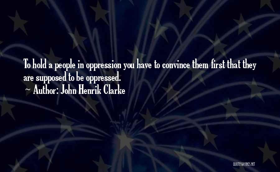 John Henrik Clarke Quotes: To Hold A People In Oppression You Have To Convince Them First That They Are Supposed To Be Oppressed.