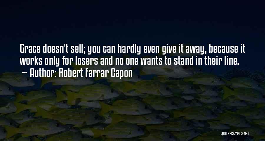 Robert Farrar Capon Quotes: Grace Doesn't Sell; You Can Hardly Even Give It Away, Because It Works Only For Losers And No One Wants