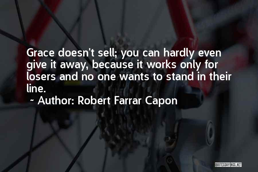 Robert Farrar Capon Quotes: Grace Doesn't Sell; You Can Hardly Even Give It Away, Because It Works Only For Losers And No One Wants