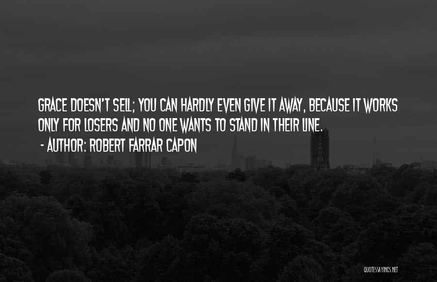 Robert Farrar Capon Quotes: Grace Doesn't Sell; You Can Hardly Even Give It Away, Because It Works Only For Losers And No One Wants