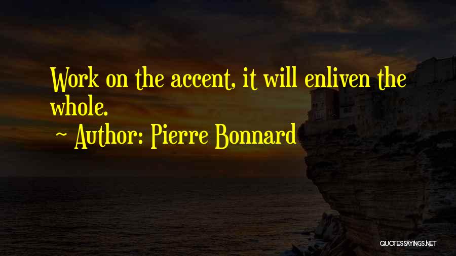 Pierre Bonnard Quotes: Work On The Accent, It Will Enliven The Whole.