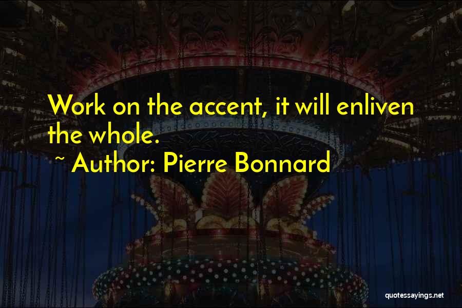 Pierre Bonnard Quotes: Work On The Accent, It Will Enliven The Whole.