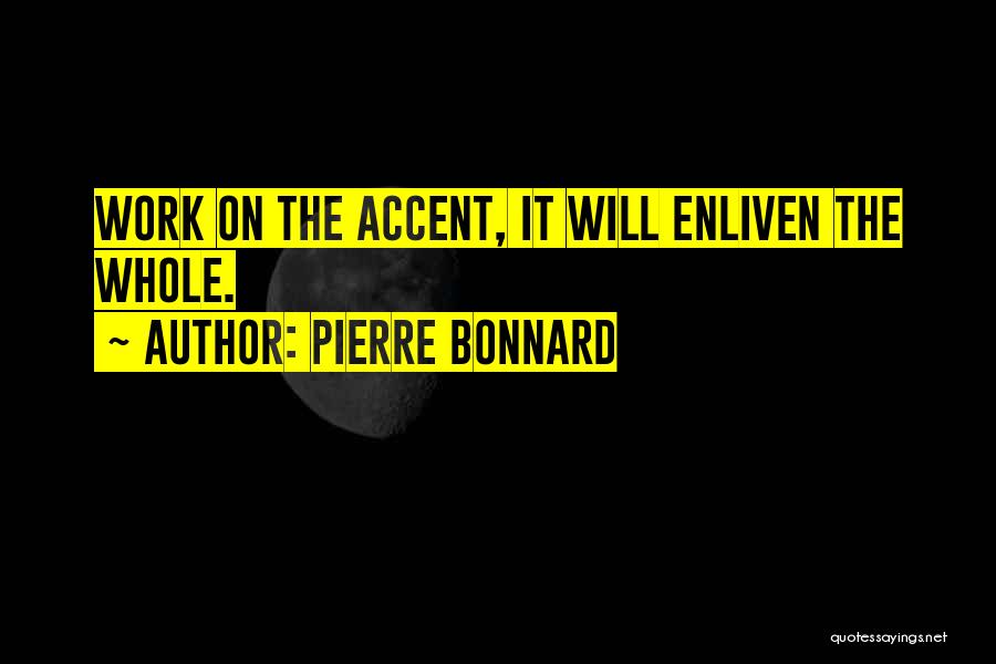 Pierre Bonnard Quotes: Work On The Accent, It Will Enliven The Whole.