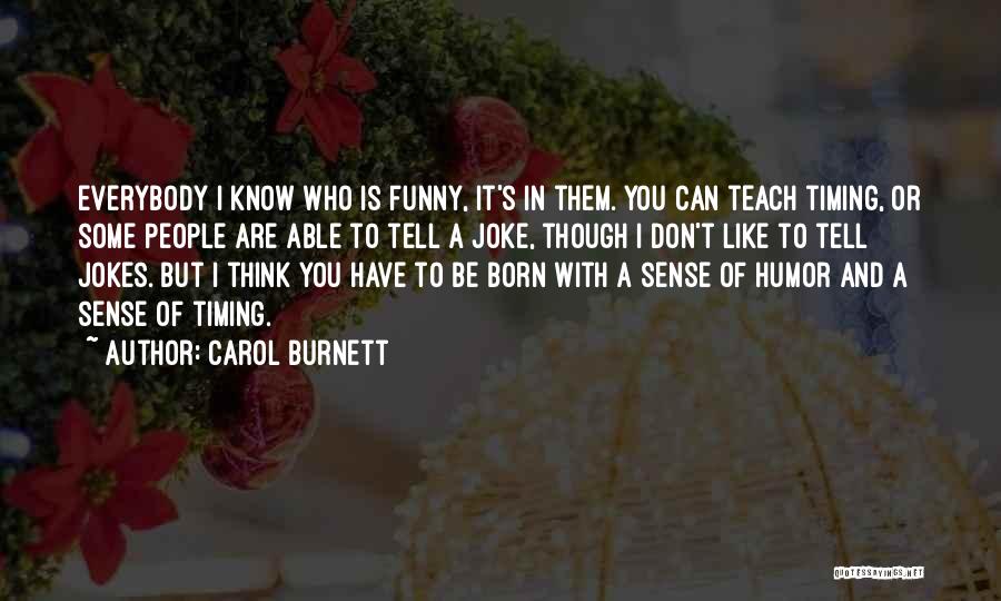 Carol Burnett Quotes: Everybody I Know Who Is Funny, It's In Them. You Can Teach Timing, Or Some People Are Able To Tell