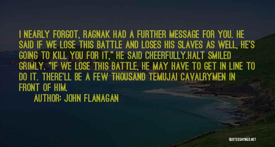 John Flanagan Quotes: I Nearly Forgot, Ragnak Had A Further Message For You. He Said If We Lose This Battle And Loses His