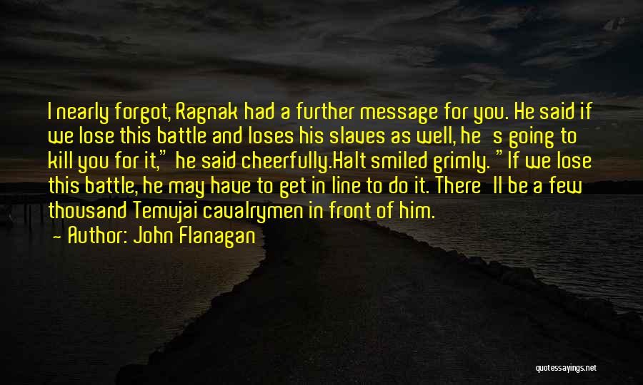 John Flanagan Quotes: I Nearly Forgot, Ragnak Had A Further Message For You. He Said If We Lose This Battle And Loses His