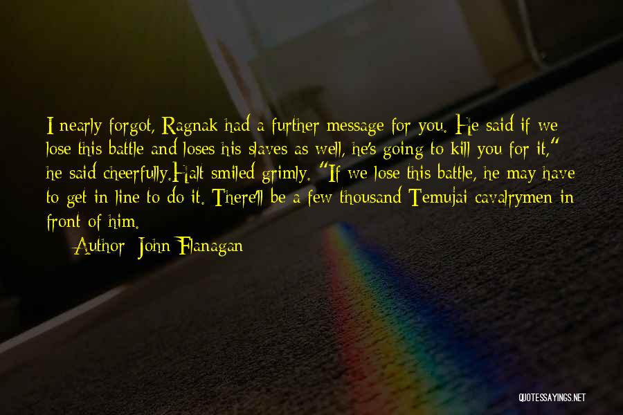 John Flanagan Quotes: I Nearly Forgot, Ragnak Had A Further Message For You. He Said If We Lose This Battle And Loses His