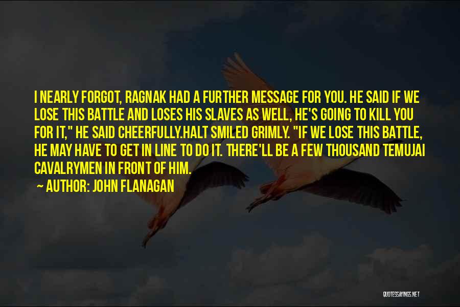 John Flanagan Quotes: I Nearly Forgot, Ragnak Had A Further Message For You. He Said If We Lose This Battle And Loses His