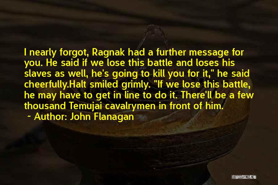 John Flanagan Quotes: I Nearly Forgot, Ragnak Had A Further Message For You. He Said If We Lose This Battle And Loses His