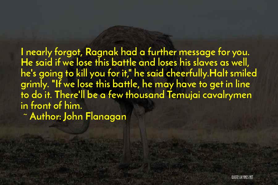 John Flanagan Quotes: I Nearly Forgot, Ragnak Had A Further Message For You. He Said If We Lose This Battle And Loses His