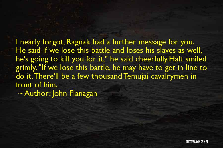 John Flanagan Quotes: I Nearly Forgot, Ragnak Had A Further Message For You. He Said If We Lose This Battle And Loses His