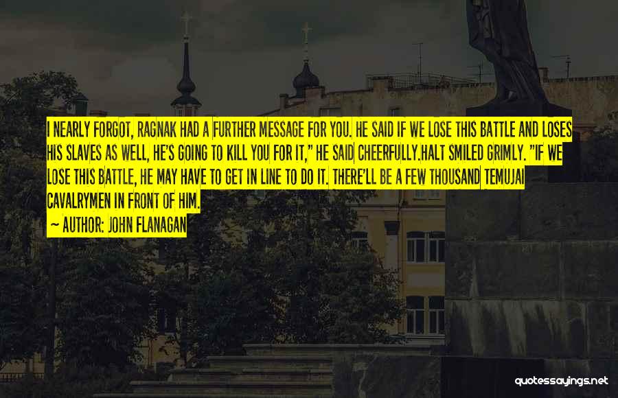 John Flanagan Quotes: I Nearly Forgot, Ragnak Had A Further Message For You. He Said If We Lose This Battle And Loses His