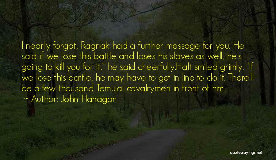 John Flanagan Quotes: I Nearly Forgot, Ragnak Had A Further Message For You. He Said If We Lose This Battle And Loses His