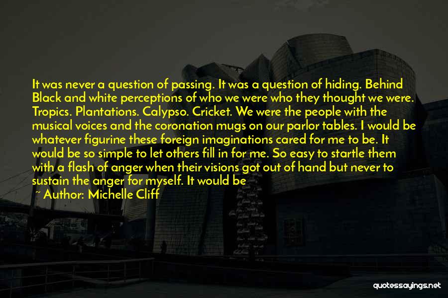 Michelle Cliff Quotes: It Was Never A Question Of Passing. It Was A Question Of Hiding. Behind Black And White Perceptions Of Who