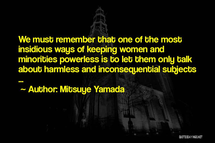 Mitsuye Yamada Quotes: We Must Remember That One Of The Most Insidious Ways Of Keeping Women And Minorities Powerless Is To Let Them