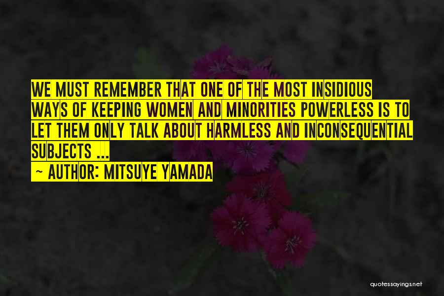 Mitsuye Yamada Quotes: We Must Remember That One Of The Most Insidious Ways Of Keeping Women And Minorities Powerless Is To Let Them