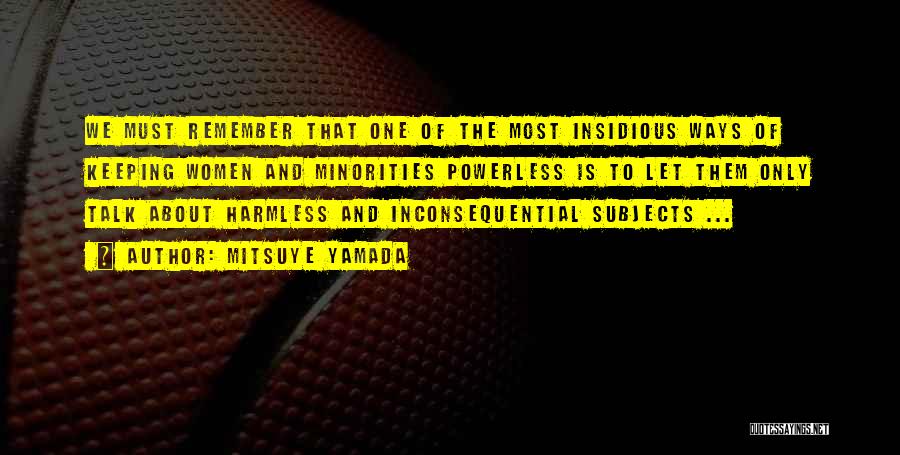 Mitsuye Yamada Quotes: We Must Remember That One Of The Most Insidious Ways Of Keeping Women And Minorities Powerless Is To Let Them