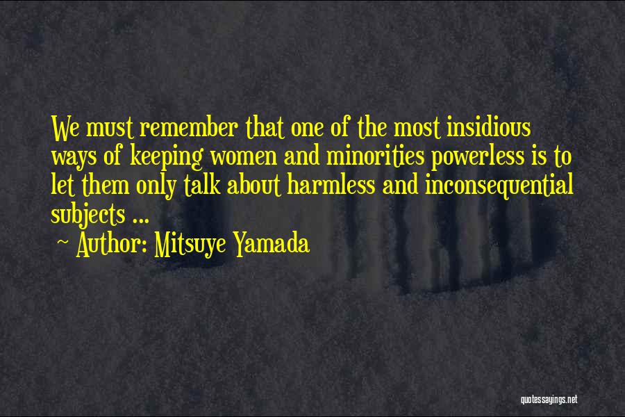 Mitsuye Yamada Quotes: We Must Remember That One Of The Most Insidious Ways Of Keeping Women And Minorities Powerless Is To Let Them