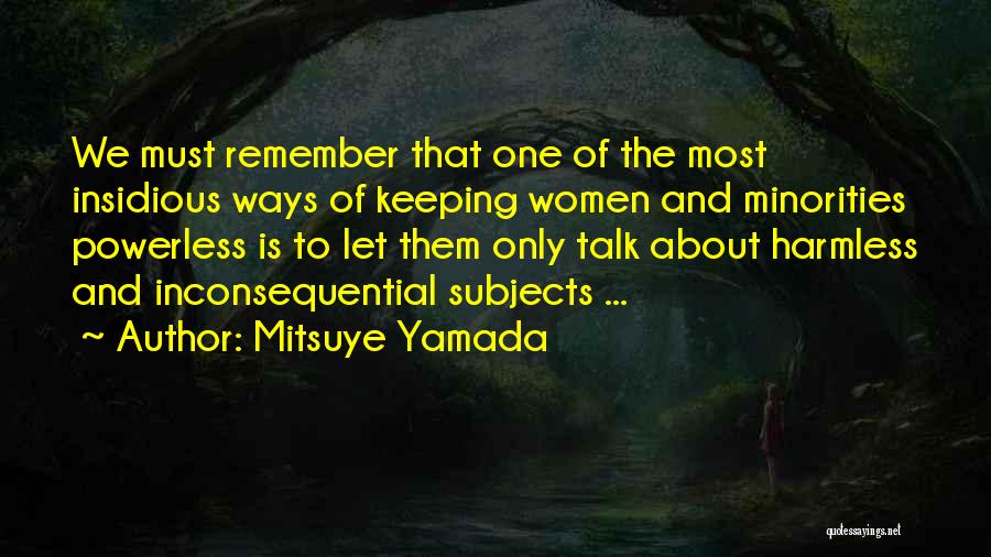 Mitsuye Yamada Quotes: We Must Remember That One Of The Most Insidious Ways Of Keeping Women And Minorities Powerless Is To Let Them