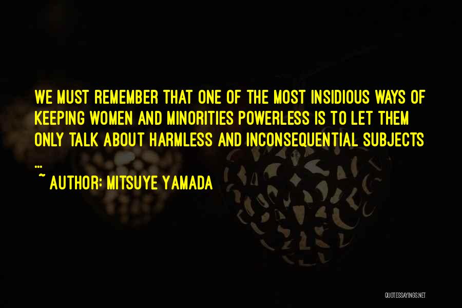 Mitsuye Yamada Quotes: We Must Remember That One Of The Most Insidious Ways Of Keeping Women And Minorities Powerless Is To Let Them