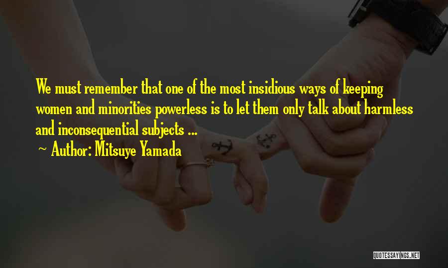 Mitsuye Yamada Quotes: We Must Remember That One Of The Most Insidious Ways Of Keeping Women And Minorities Powerless Is To Let Them