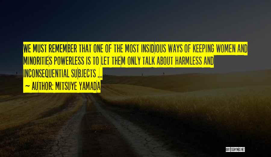 Mitsuye Yamada Quotes: We Must Remember That One Of The Most Insidious Ways Of Keeping Women And Minorities Powerless Is To Let Them