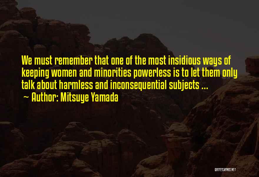 Mitsuye Yamada Quotes: We Must Remember That One Of The Most Insidious Ways Of Keeping Women And Minorities Powerless Is To Let Them