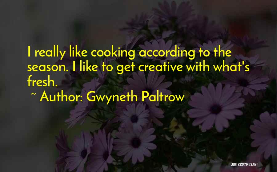 Gwyneth Paltrow Quotes: I Really Like Cooking According To The Season. I Like To Get Creative With What's Fresh.