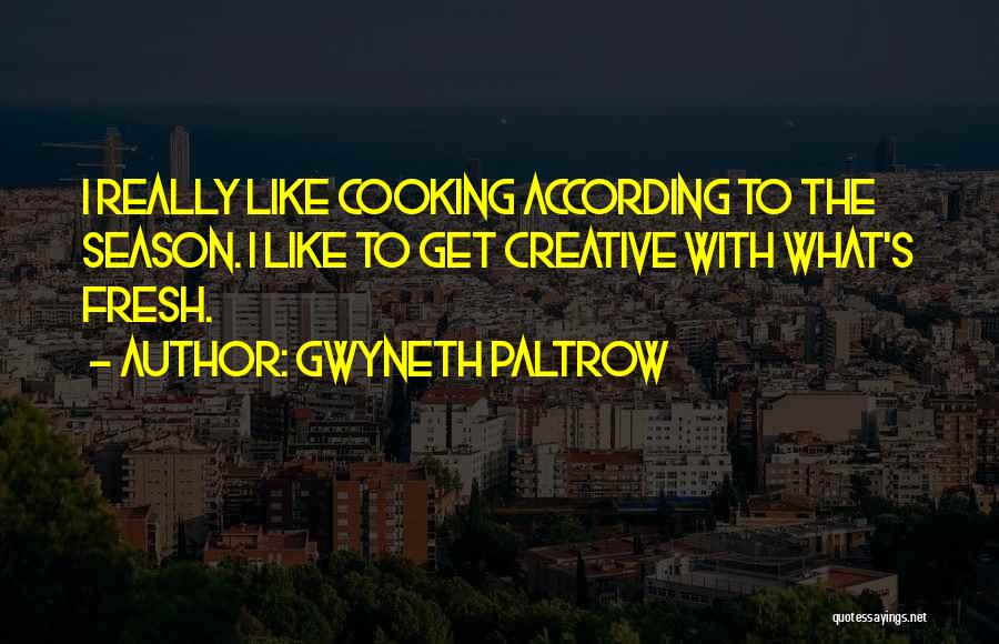 Gwyneth Paltrow Quotes: I Really Like Cooking According To The Season. I Like To Get Creative With What's Fresh.