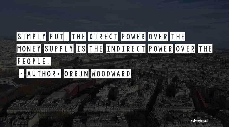 Orrin Woodward Quotes: Simply Put, The Direct Power Over The Money Supply Is The Indirect Power Over The People.