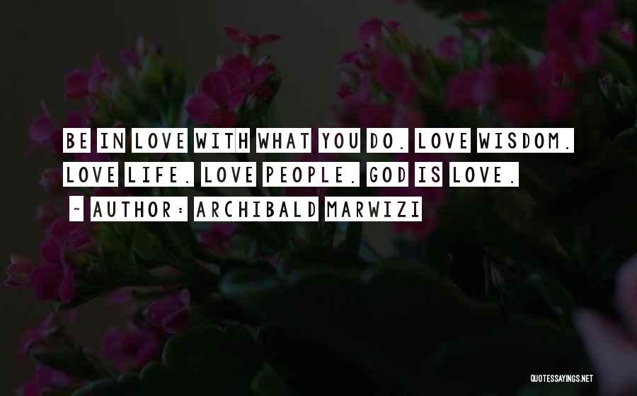 Archibald Marwizi Quotes: Be In Love With What You Do. Love Wisdom. Love Life. Love People. God Is Love.