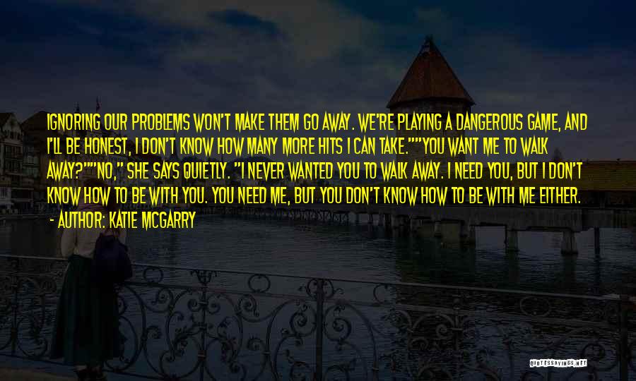 Katie McGarry Quotes: Ignoring Our Problems Won't Make Them Go Away. We're Playing A Dangerous Game, And I'll Be Honest, I Don't Know