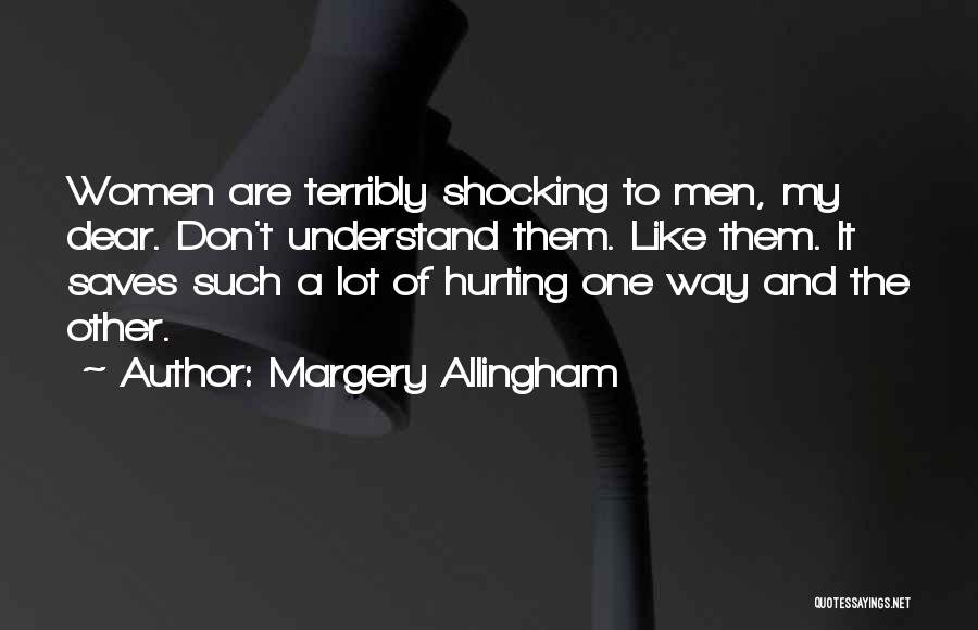 Margery Allingham Quotes: Women Are Terribly Shocking To Men, My Dear. Don't Understand Them. Like Them. It Saves Such A Lot Of Hurting