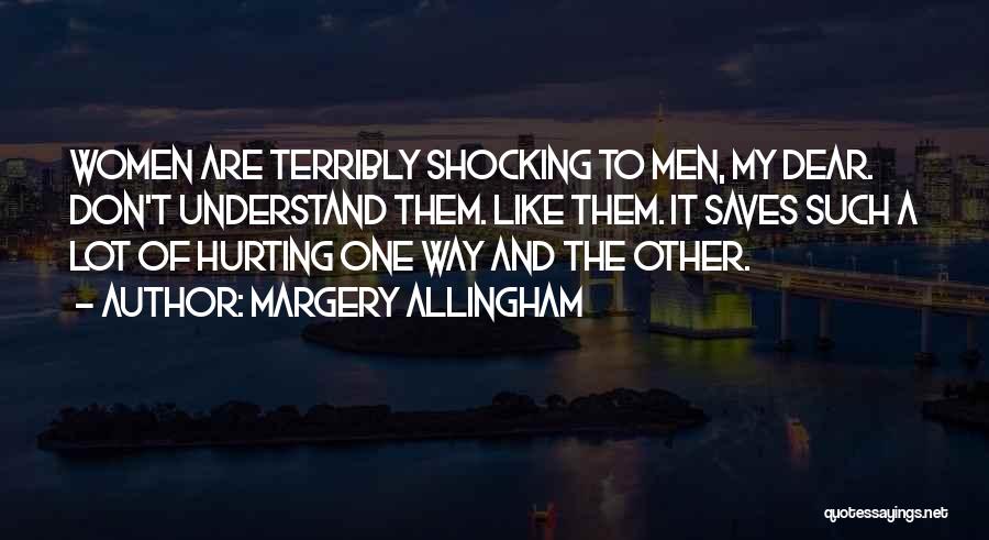 Margery Allingham Quotes: Women Are Terribly Shocking To Men, My Dear. Don't Understand Them. Like Them. It Saves Such A Lot Of Hurting