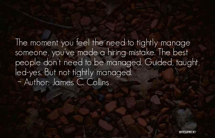 James C. Collins Quotes: The Moment You Feel The Need To Tightly Manage Someone, You've Made A Hiring Mistake. The Best People Don't Need