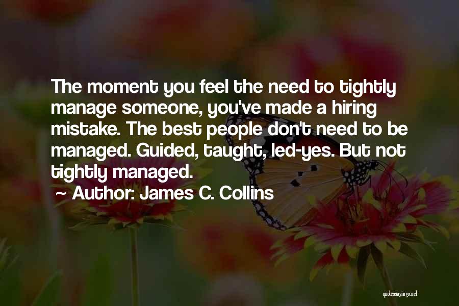 James C. Collins Quotes: The Moment You Feel The Need To Tightly Manage Someone, You've Made A Hiring Mistake. The Best People Don't Need