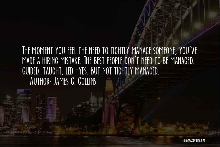 James C. Collins Quotes: The Moment You Feel The Need To Tightly Manage Someone, You've Made A Hiring Mistake. The Best People Don't Need