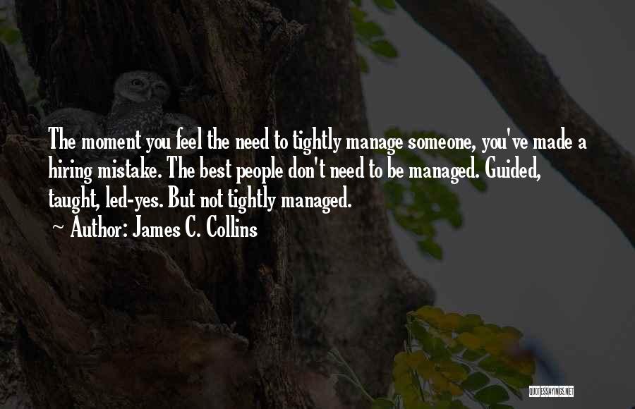 James C. Collins Quotes: The Moment You Feel The Need To Tightly Manage Someone, You've Made A Hiring Mistake. The Best People Don't Need