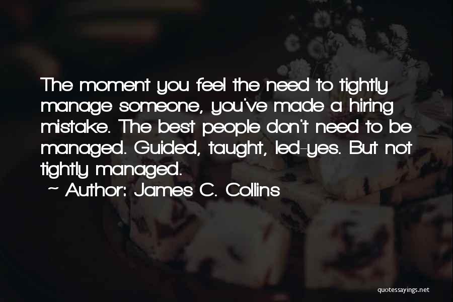 James C. Collins Quotes: The Moment You Feel The Need To Tightly Manage Someone, You've Made A Hiring Mistake. The Best People Don't Need