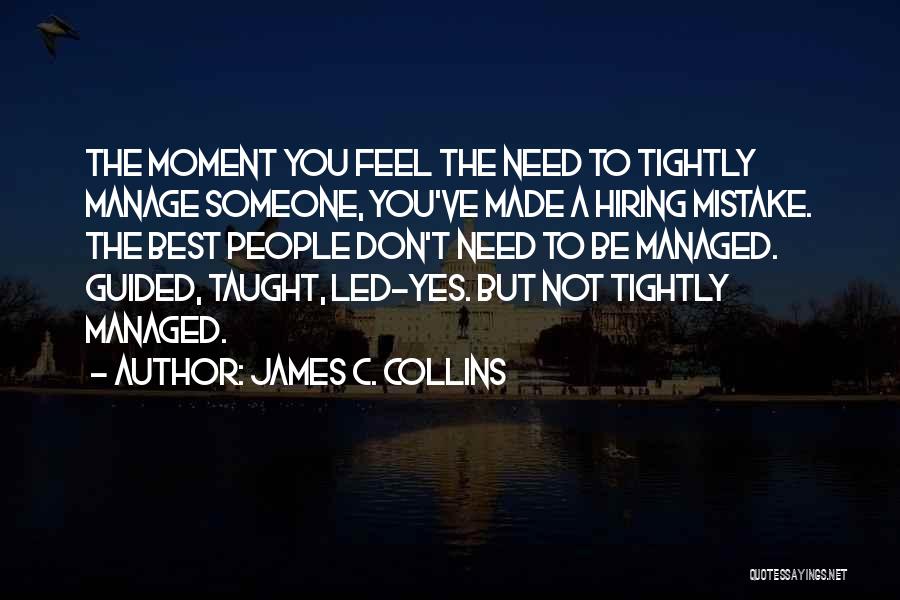 James C. Collins Quotes: The Moment You Feel The Need To Tightly Manage Someone, You've Made A Hiring Mistake. The Best People Don't Need