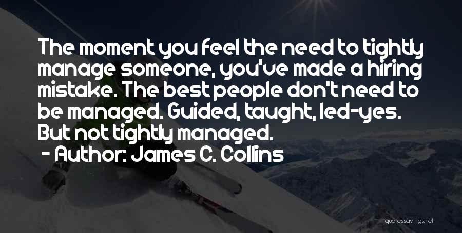James C. Collins Quotes: The Moment You Feel The Need To Tightly Manage Someone, You've Made A Hiring Mistake. The Best People Don't Need
