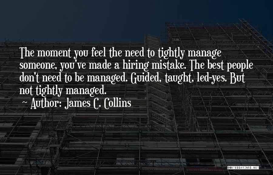 James C. Collins Quotes: The Moment You Feel The Need To Tightly Manage Someone, You've Made A Hiring Mistake. The Best People Don't Need
